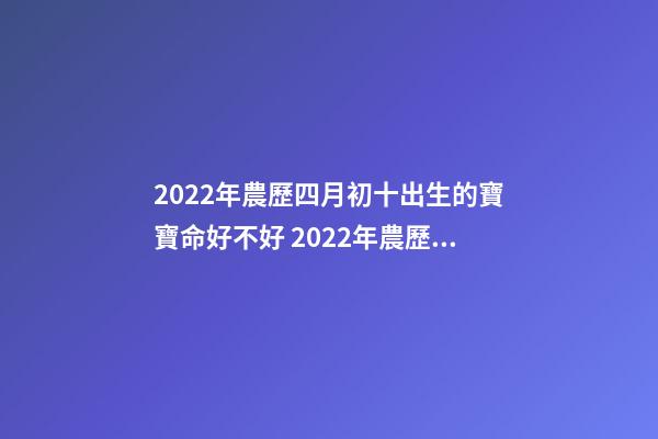 2022年農歷四月初十出生的寶寶命好不好 2022年農歷四月份是什么星座？卯月出生命好嗎？-第1張-觀點-玄機派